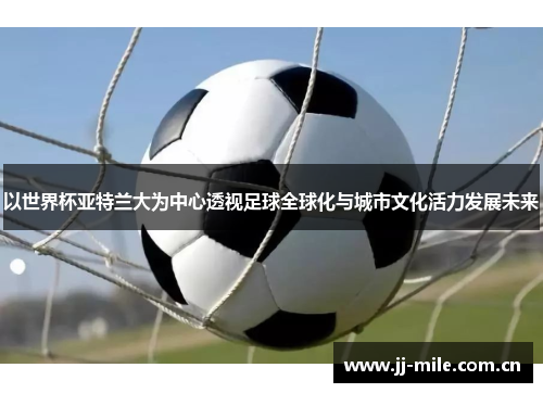 以世界杯亚特兰大为中心透视足球全球化与城市文化活力发展未来 以世界杯亚特兰大为中心透视足球全球化与城市文化活力发展未来
