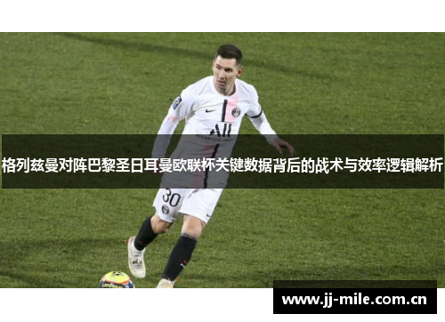 格列兹曼对阵巴黎圣日耳曼欧联杯关键数据背后的战术与效率逻辑解析 格列兹曼对阵巴黎圣日耳曼欧联杯关键数据背后的战术与效率逻辑解析